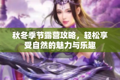 秋冬季节露营攻略，轻松享受自然的魅力与乐趣