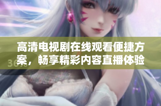 高清电视剧在线观看便捷方案，畅享精彩内容直播体验