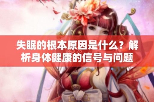 失眠的根本原因是什么？解析身体健康的信号与问题