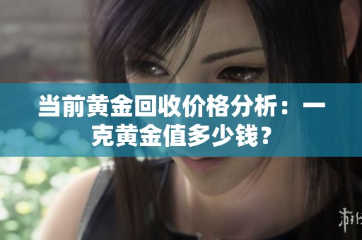 当前黄金回收价格分析：一克黄金值多少钱？
