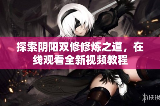 探索阴阳双修修炼之道，在线观看全新视频教程