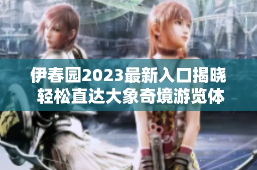 伊春园2023最新入口揭晓 轻松直达大象奇境游览体验