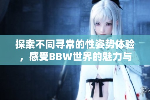 探索不同寻常的性姿势体验，感受BBW世界的魅力与乐趣