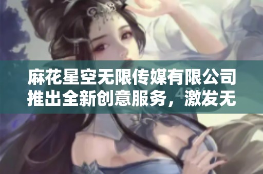 麻花星空无限传媒有限公司推出全新创意服务，激发无限可能