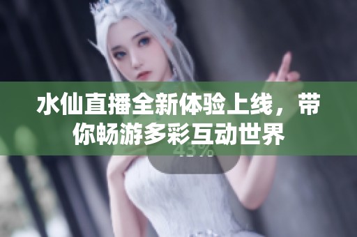 水仙直播全新体验上线，带你畅游多彩互动世界