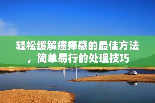轻松缓解瘙痒感的最佳方法，简单易行的处理技巧