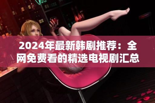 2024年最新韩剧推荐：全网免费看的精选电视剧汇总
