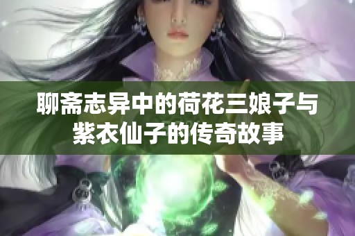 聊斋志异中的荷花三娘子与紫衣仙子的传奇故事