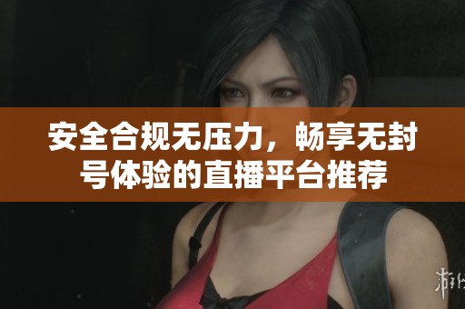 安全合规无压力，畅享无封号体验的直播平台推荐