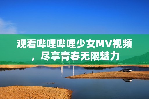 观看哔哩哔哩少女MV视频，尽享青春无限魅力