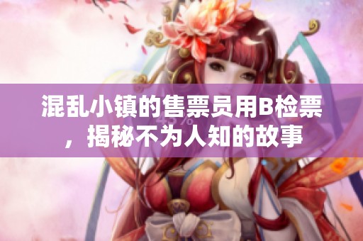 混乱小镇的售票员用B检票，揭秘不为人知的故事