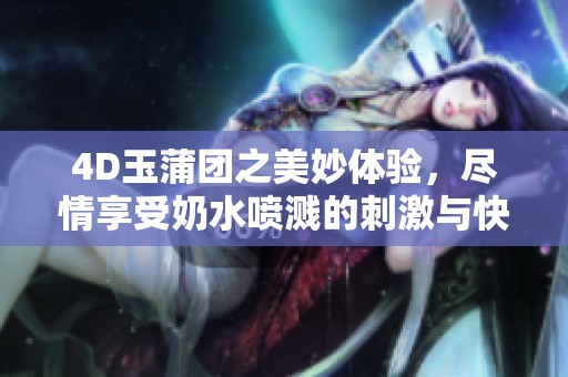 4D玉蒲团之美妙体验，尽情享受奶水喷溅的刺激与快感