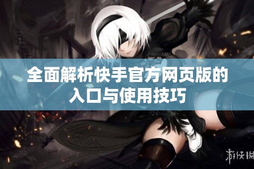 全面解析快手官方网页版的入口与使用技巧