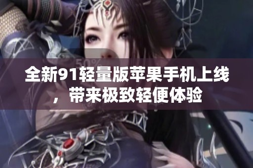 全新91轻量版苹果手机上线，带来极致轻便体验
