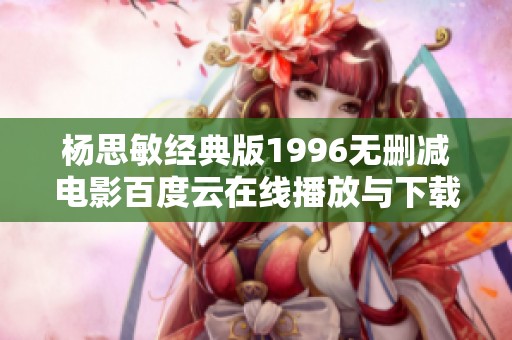 杨思敏经典版1996无删减电影百度云在线播放与下载攻略