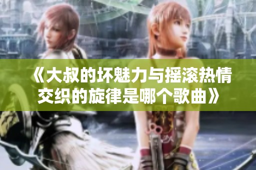 《大叔的坏魅力与摇滚热情交织的旋律是哪个歌曲》