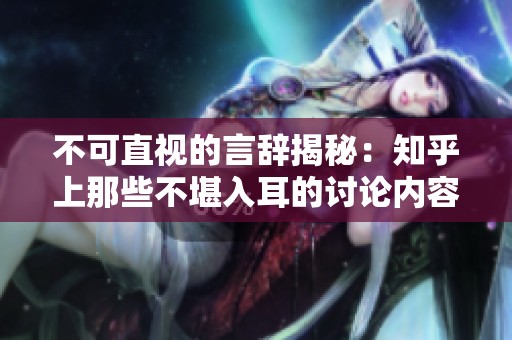 不可直视的言辞揭秘：知乎上那些不堪入耳的讨论内容