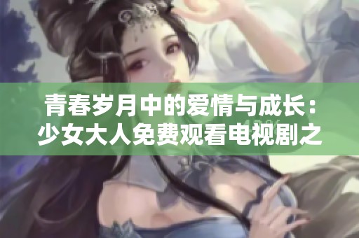 青春岁月中的爱情与成长：少女大人免费观看电视剧之旅