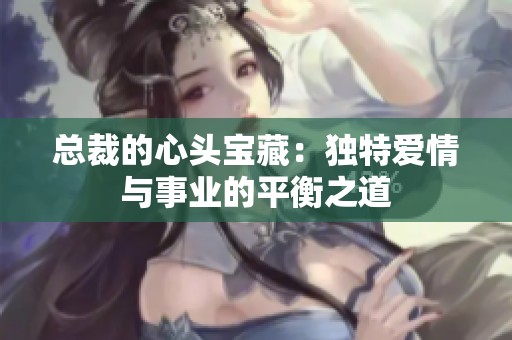 总裁的心头宝藏：独特爱情与事业的平衡之道
