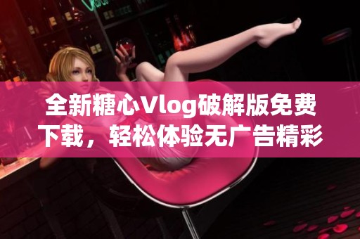 全新糖心Vlog破解版免费下载，轻松体验无广告精彩内容