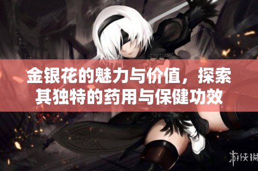 金银花的魅力与价值，探索其独特的药用与保健功效