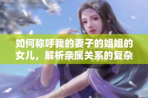如何称呼我的妻子的姐姐的女儿，解析亲属关系的复杂性