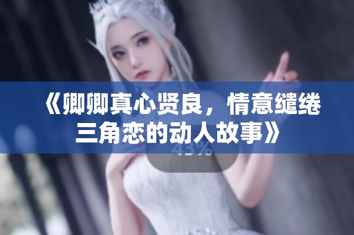 《卿卿真心贤良，情意缱绻三角恋的动人故事》