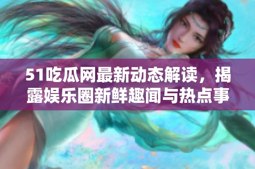 51吃瓜网最新动态解读，揭露娱乐圈新鲜趣闻与热点事件