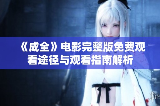 《成全》电影完整版免费观看途径与观看指南解析