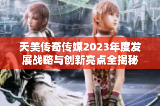 天美传奇传媒2023年度发展战略与创新亮点全揭秘