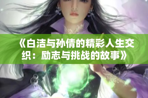 《白洁与孙倩的精彩人生交织：励志与挑战的故事》
