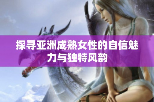 探寻亚洲成熟女性的自信魅力与独特风韵