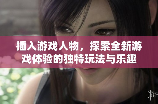 插入游戏人物，探索全新游戏体验的独特玩法与乐趣
