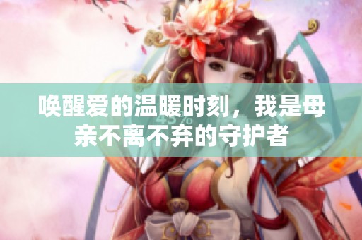 唤醒爱的温暖时刻，我是母亲不离不弃的守护者