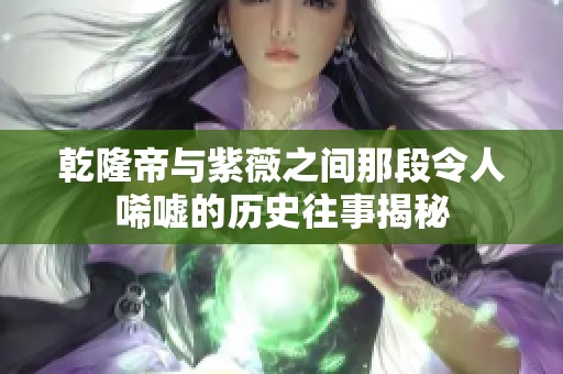 乾隆帝与紫薇之间那段令人唏嘘的历史往事揭秘
