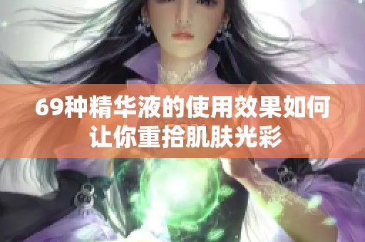 69种精华液的使用效果如何 让你重拾肌肤光彩