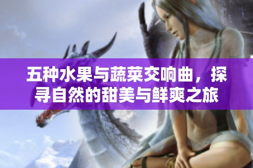 五种水果与蔬菜交响曲，探寻自然的甜美与鲜爽之旅