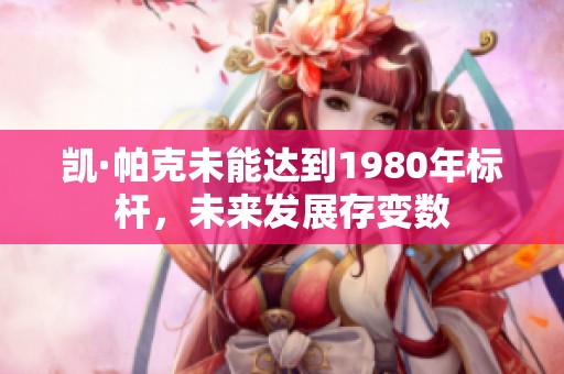 凯·帕克未能达到1980年标杆，未来发展存变数