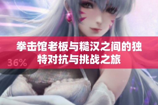 拳击馆老板与糙汉之间的独特对抗与挑战之旅