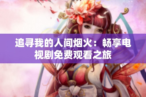 追寻我的人间烟火：畅享电视剧免费观看之旅