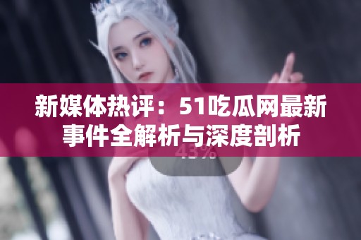 新媒体热评：51吃瓜网最新事件全解析与深度剖析