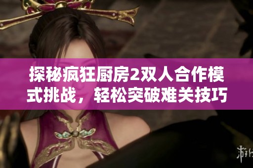 探秘疯狂厨房2双人合作模式挑战，轻松突破难关技巧分享