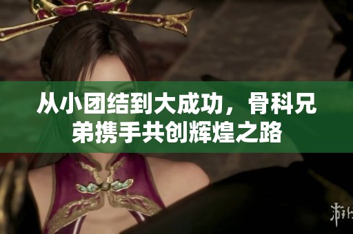 从小团结到大成功，骨科兄弟携手共创辉煌之路