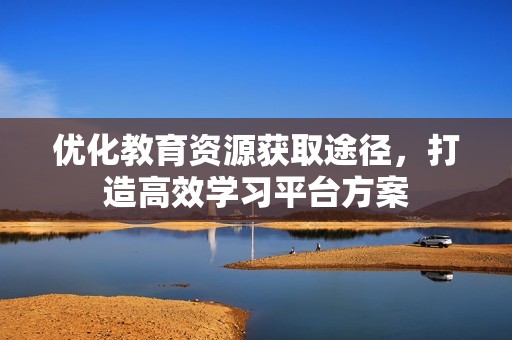 优化教育资源获取途径，打造高效学习平台方案