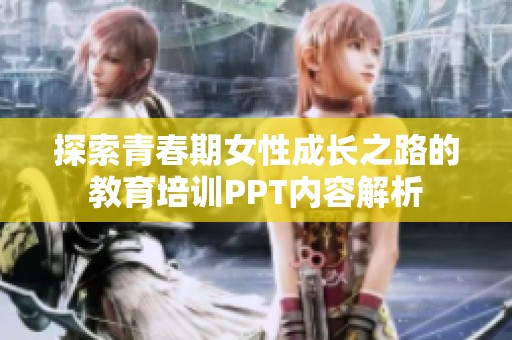 探索青春期女性成长之路的教育培训PPT内容解析