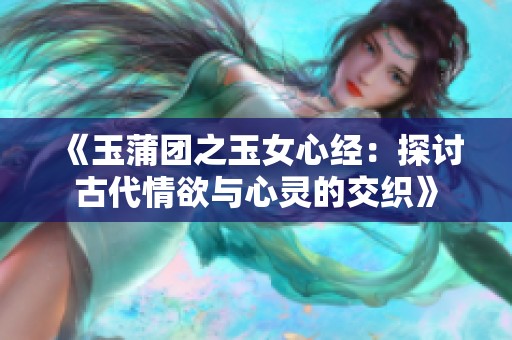 《玉蒲团之玉女心经：探讨古代情欲与心灵的交织》