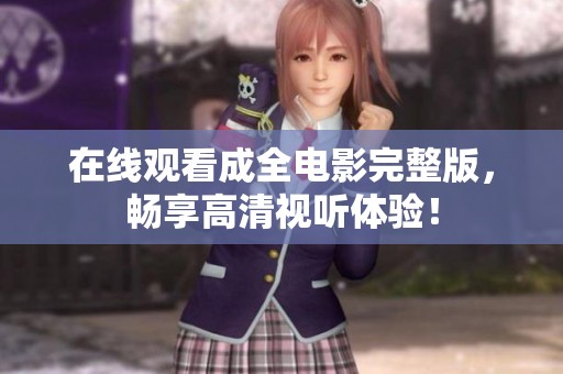 在线观看成全电影完整版，畅享高清视听体验！