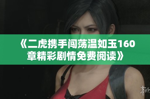 《二虎携手闯荡温如玉160章精彩剧情免费阅读》