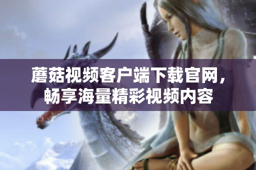蘑菇视频客户端下载官网，畅享海量精彩视频内容