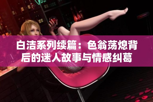 白洁系列续篇：色翁荡熄背后的迷人故事与情感纠葛